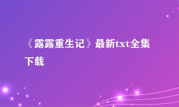 《露露重生记》最新txt全集下载