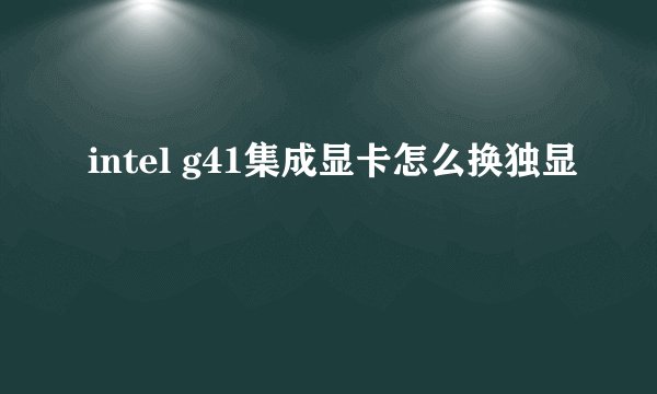 intel g41集成显卡怎么换独显