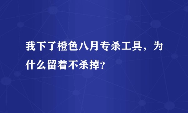 我下了橙色八月专杀工具，为什么留着不杀掉？