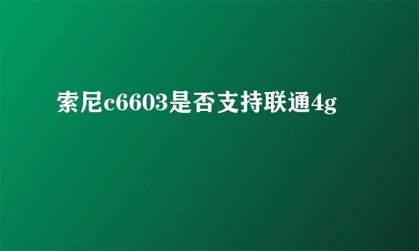 索尼c6603是否支持联通4g