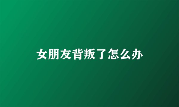 女朋友背叛了怎么办