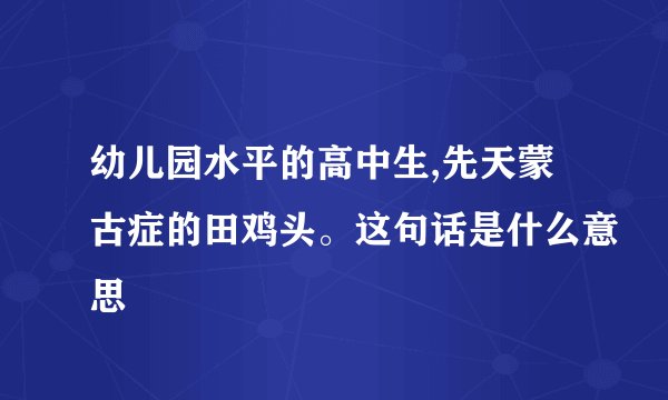 幼儿园水平的高中生,先天蒙古症的田鸡头。这句话是什么意思