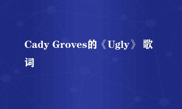 Cady Groves的《Ugly》 歌词