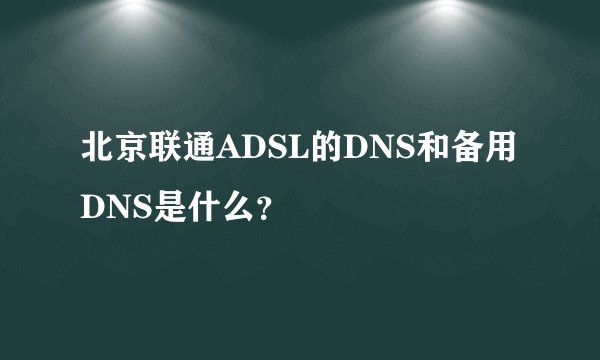 北京联通ADSL的DNS和备用DNS是什么？