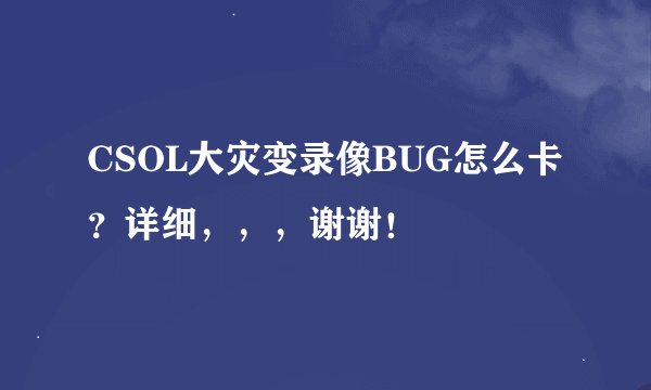 CSOL大灾变录像BUG怎么卡？详细，，，谢谢！
