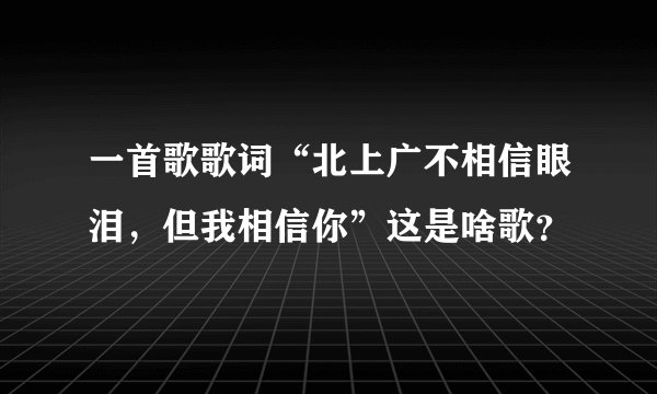 一首歌歌词“北上广不相信眼泪，但我相信你”这是啥歌？