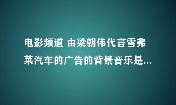 电影频道 由梁朝伟代言雪弗莱汽车的广告的背景音乐是什么歌曲