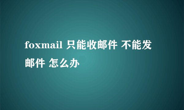 foxmail 只能收邮件 不能发邮件 怎么办