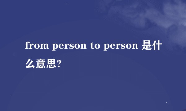 from person to person 是什么意思?