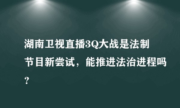 湖南卫视直播3Q大战是法制节目新尝试，能推进法治进程吗？
