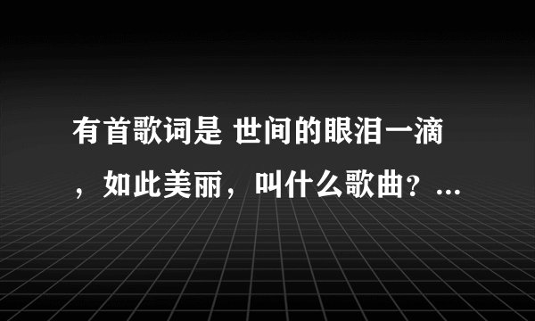 有首歌词是 世间的眼泪一滴，如此美丽，叫什么歌曲？是一个电视剧的
