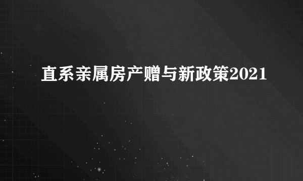 直系亲属房产赠与新政策2021