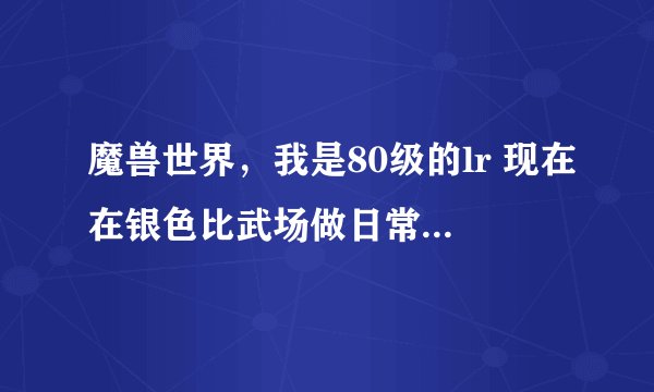 魔兽世界，我是80级的lr 现在在银色比武场做日常，得到勇士的徽记