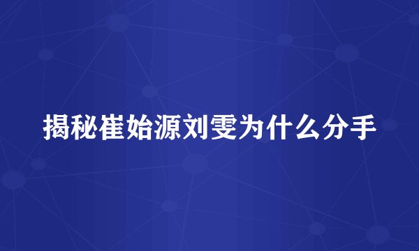 揭秘崔始源刘雯为什么分手