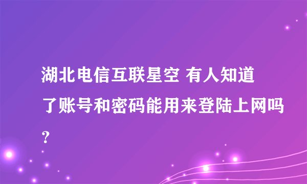 湖北电信互联星空 有人知道了账号和密码能用来登陆上网吗？