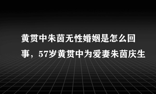 黄贯中朱茵无性婚姻是怎么回事，57岁黄贯中为爱妻朱茵庆生
