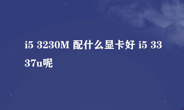 i5 3230M 配什么显卡好 i5 3337u呢