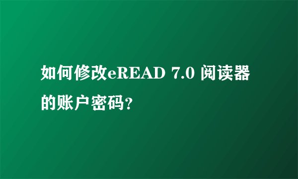 如何修改eREAD 7.0 阅读器的账户密码？