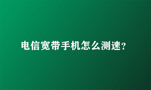 电信宽带手机怎么测速？