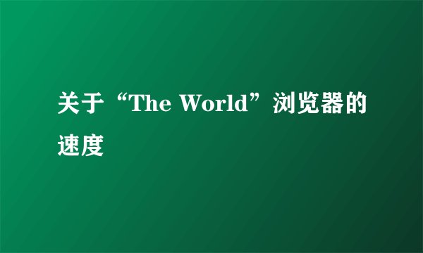 关于“The World”浏览器的速度