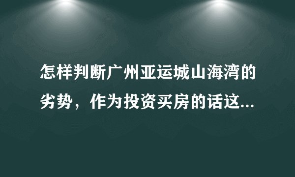 怎样判断广州亚运城山海湾的劣势，作为投资买房的话这套房合适吗？