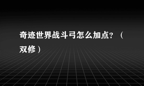 奇迹世界战斗弓怎么加点？（双修）