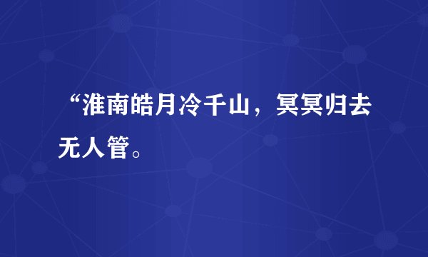 “淮南皓月冷千山，冥冥归去无人管。