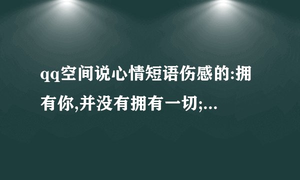 qq空间说心情短语伤感的:拥有你,并没有拥有一切;失去你,我却失去一切