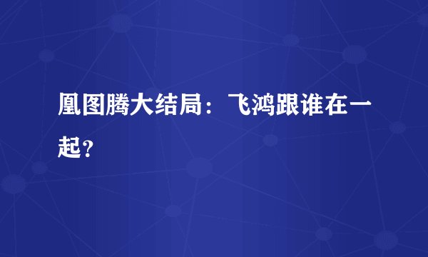 凰图腾大结局：飞鸿跟谁在一起？
