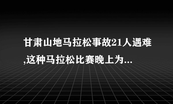 甘肃山地马拉松事故21人遇难,这种马拉松比赛晚上为何也要跑?
