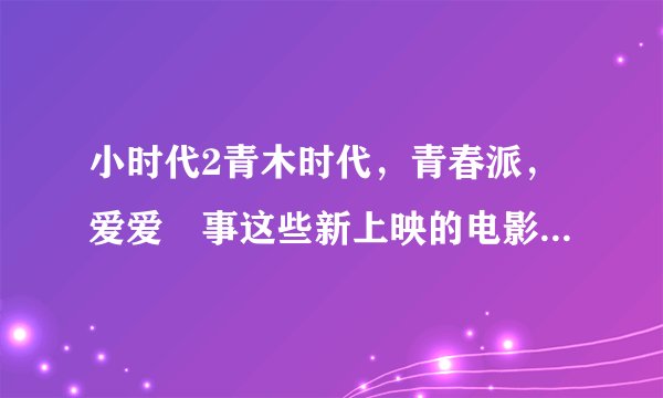 小时代2青木时代，青春派，爱爱囧事这些新上映的电影哪里有下载或者百度影音的也行，谁有资源不？