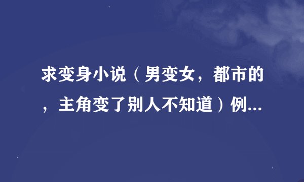 求变身小说（男变女，都市的，主角变了别人不知道）例如：变身了 多一点，在线等