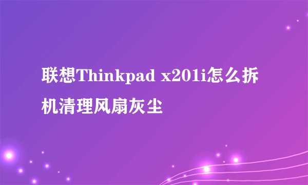 联想Thinkpad x201i怎么拆机清理风扇灰尘