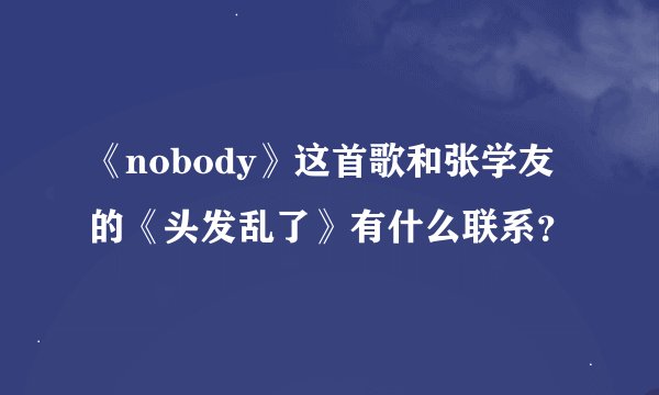 《nobody》这首歌和张学友的《头发乱了》有什么联系？
