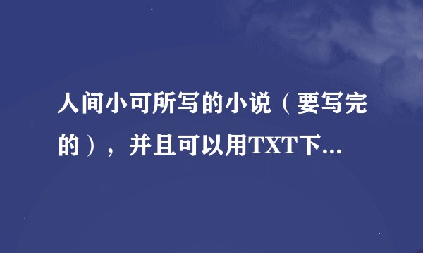人间小可所写的小说（要写完的），并且可以用TXT下载，谢谢