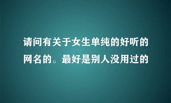 请问有关于女生单纯的好听的网名的。最好是别人没用过的
