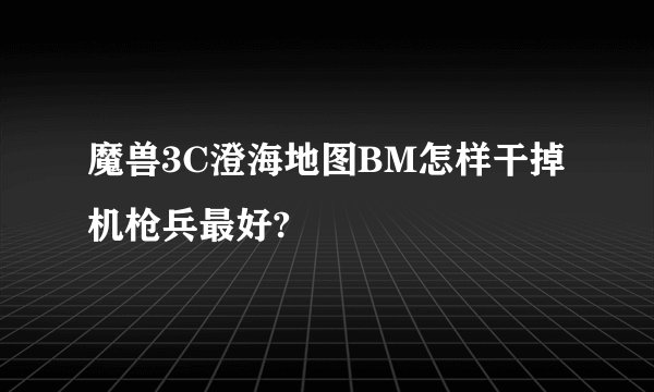 魔兽3C澄海地图BM怎样干掉机枪兵最好?