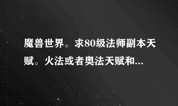 魔兽世界。求80级法师副本天赋。火法或者奥法天赋和输出手法。。希望有高手指导。非常谢谢。