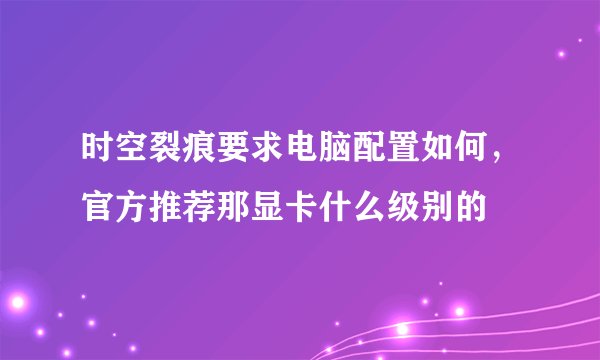 时空裂痕要求电脑配置如何，官方推荐那显卡什么级别的