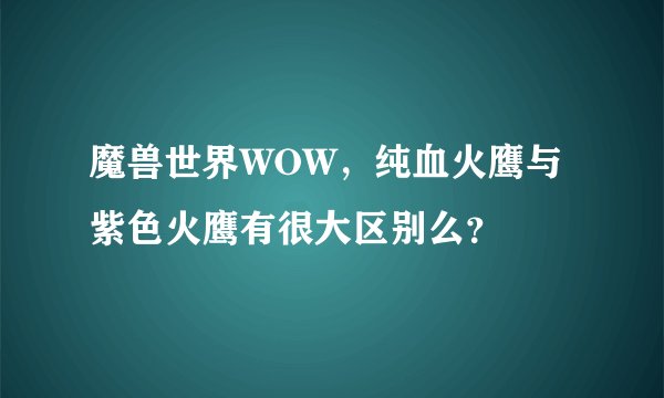 魔兽世界WOW，纯血火鹰与紫色火鹰有很大区别么？