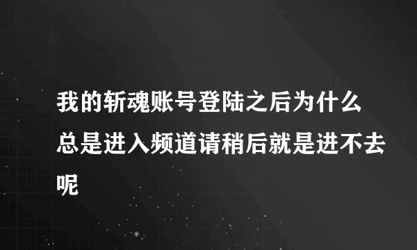 我的斩魂账号登陆之后为什么总是进入频道请稍后就是进不去呢