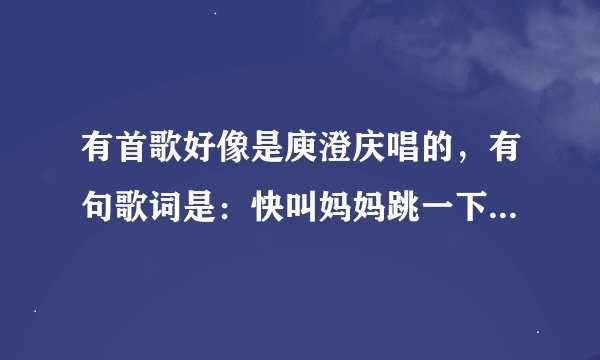 有首歌好像是庾澄庆唱的，有句歌词是：快叫妈妈跳一下爸爸一起扭扭 ，什么名字