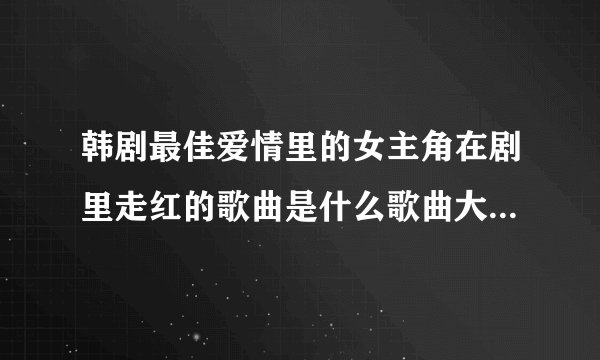 韩剧最佳爱情里的女主角在剧里走红的歌曲是什么歌曲大神们帮帮忙