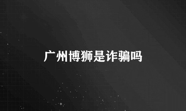 广州博狮是诈骗吗