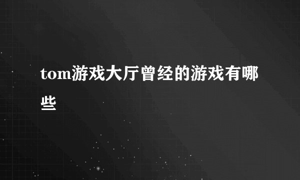 tom游戏大厅曾经的游戏有哪些