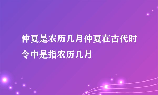 仲夏是农历几月仲夏在古代时令中是指农历几月
