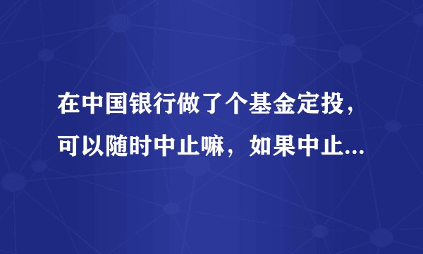 在中国银行做了个基金定投，可以随时中止嘛，如果中止了，那可以把里面先前存的钱拿出来嘛