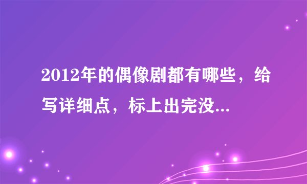 2012年的偶像剧都有哪些，给写详细点，标上出完没出完，谢了