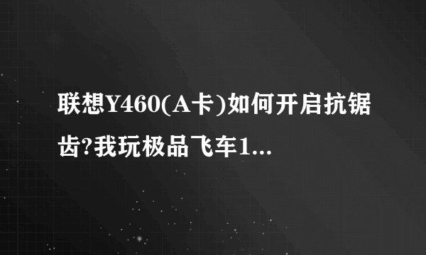 联想Y460(A卡)如何开启抗锯齿?我玩极品飞车14用...OK了追加