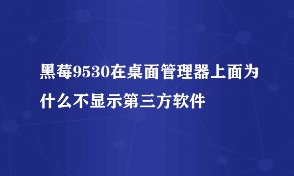 黑莓9530在桌面管理器上面为什么不显示第三方软件